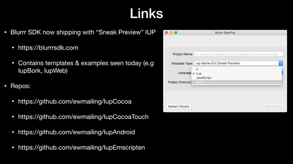 Links: 
Repos:
https://github.com/ewmailing/IupCocoa

https://github.com/ewmailing/IupCocoaTouch

https://github.com/ewmailing/IupAndroid

https://github.com/ewmailing/IupEmscripten



Contains templates & examples seen today (e.g IupBork, IupWeb)

https://blurrrsdk.com